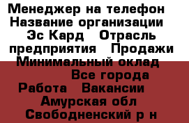 Менеджер на телефон › Название организации ­ Эс-Кард › Отрасль предприятия ­ Продажи › Минимальный оклад ­ 25 000 - Все города Работа » Вакансии   . Амурская обл.,Свободненский р-н